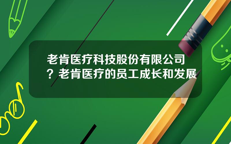 老肯医疗科技股份有限公司？老肯医疗的员工成长和发展