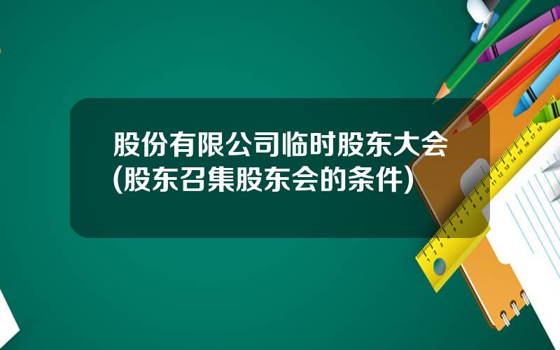 股份有限公司临时股东大会(股东召集股东会的条件)