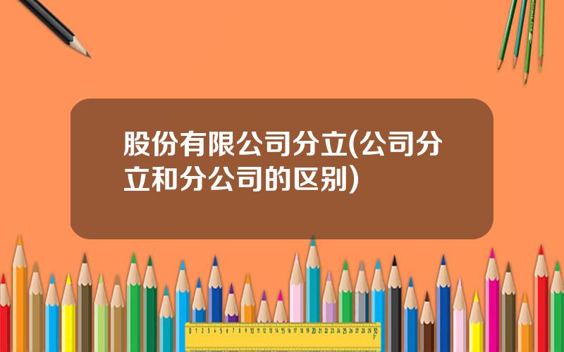 股份有限公司分立(公司分立和分公司的区别)