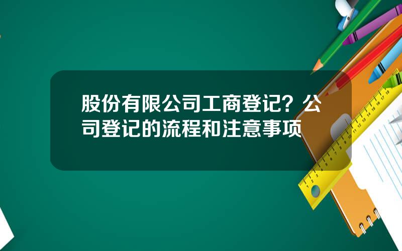 股份有限公司工商登记？公司登记的流程和注意事项