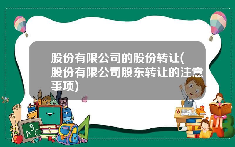 股份有限公司的股份转让(股份有限公司股东转让的注意事项)