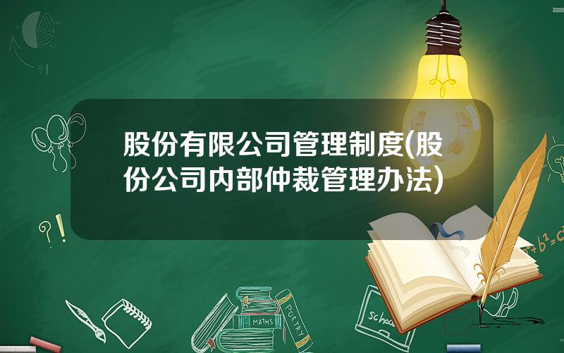 股份有限公司管理制度(股份公司内部仲裁管理办法)