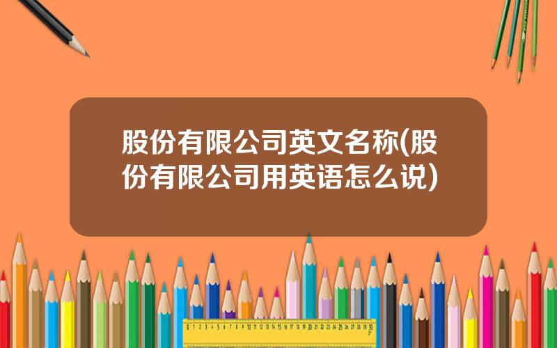 股份有限公司英文名称(股份有限公司用英语怎么说)