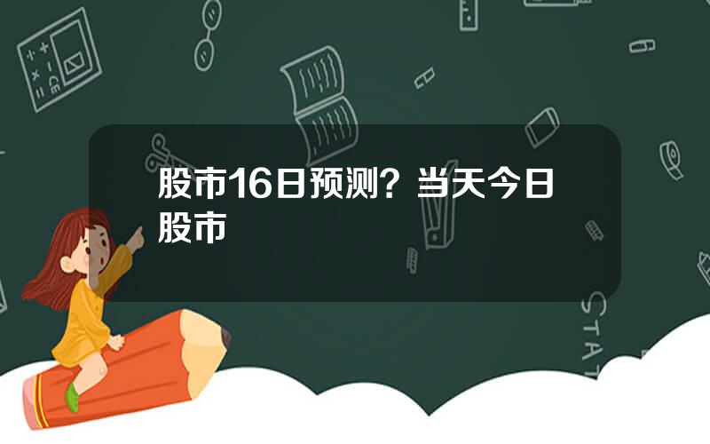 股市16日预测？当天今日股市