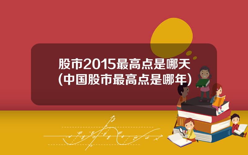 股市2015最高点是哪天(中国股市最高点是哪年)