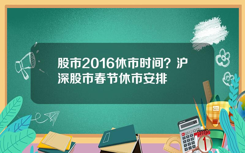 股市2016休市时间？沪深股市春节休市安排