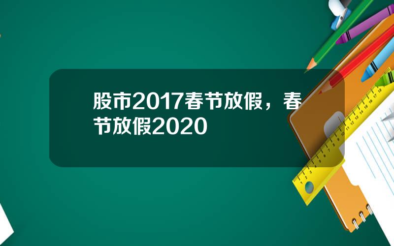 股市2017春节放假，春节放假2020