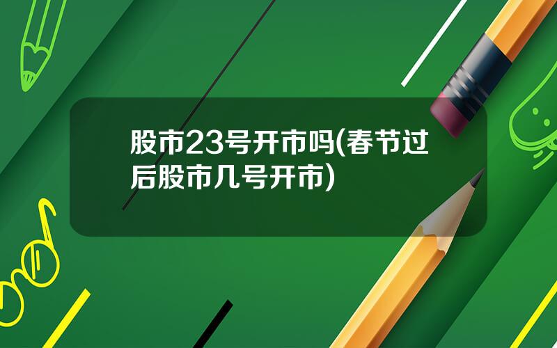 股市23号开市吗(春节过后股市几号开市)