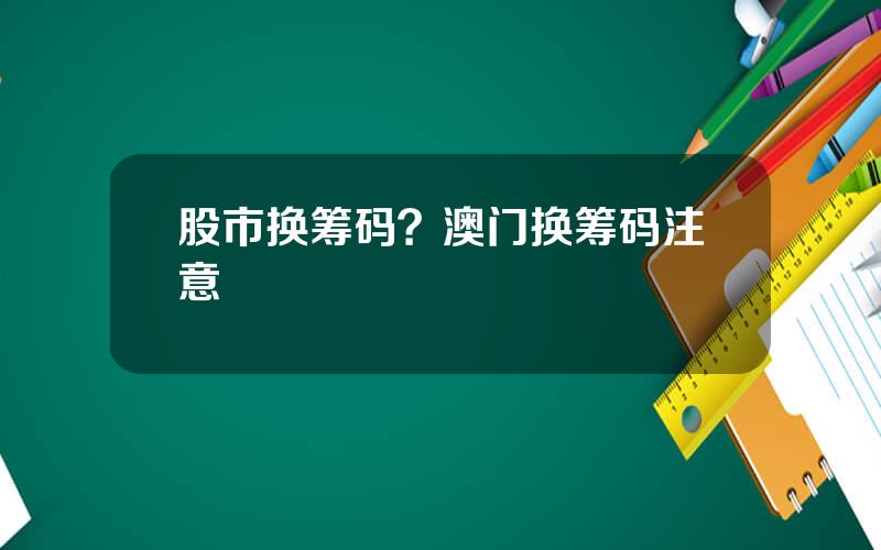 股市换筹码？澳门换筹码注意