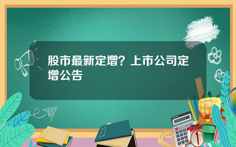 股市最新定增？上市公司定增公告