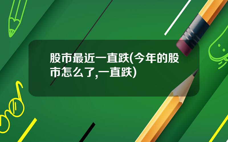 股市最近一直跌(今年的股市怎么了,一直跌)