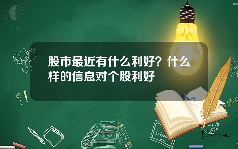 股市最近有什么利好？什么样的信息对个股利好