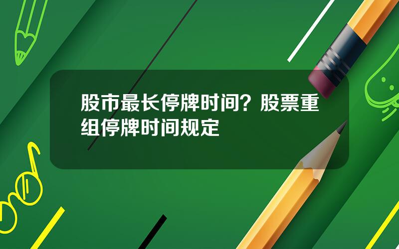 股市最长停牌时间？股票重组停牌时间规定