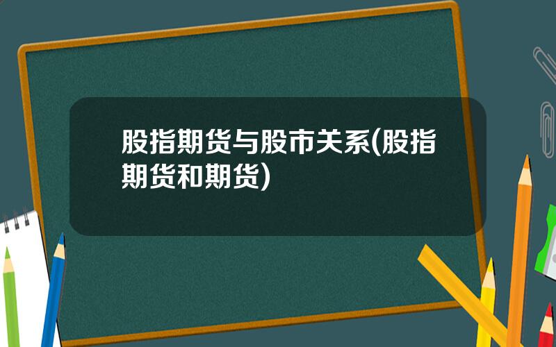 股指期货与股市关系(股指期货和期货)