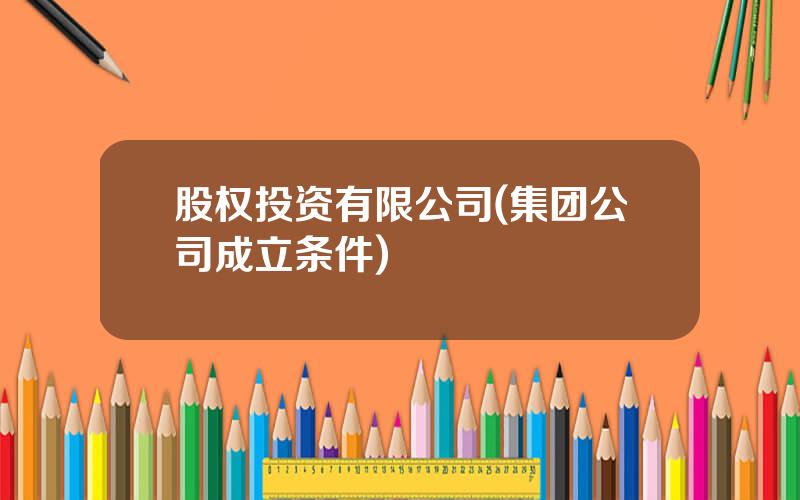 股权投资有限公司(集团公司成立条件)