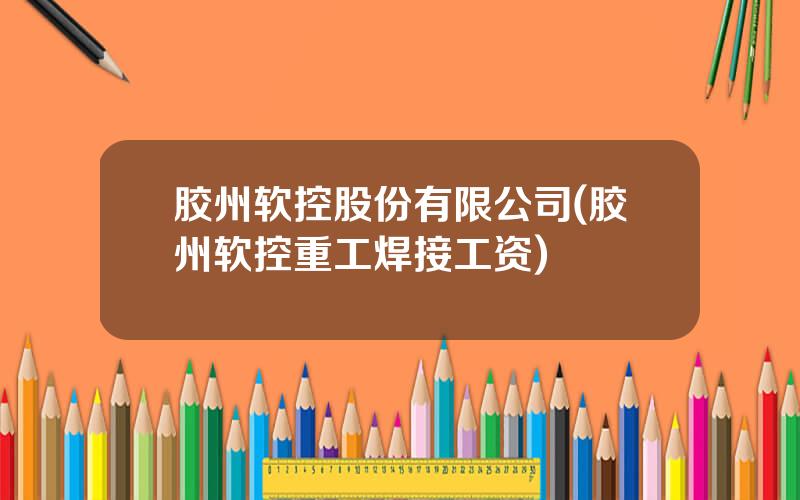 胶州软控股份有限公司(胶州软控重工焊接工资)