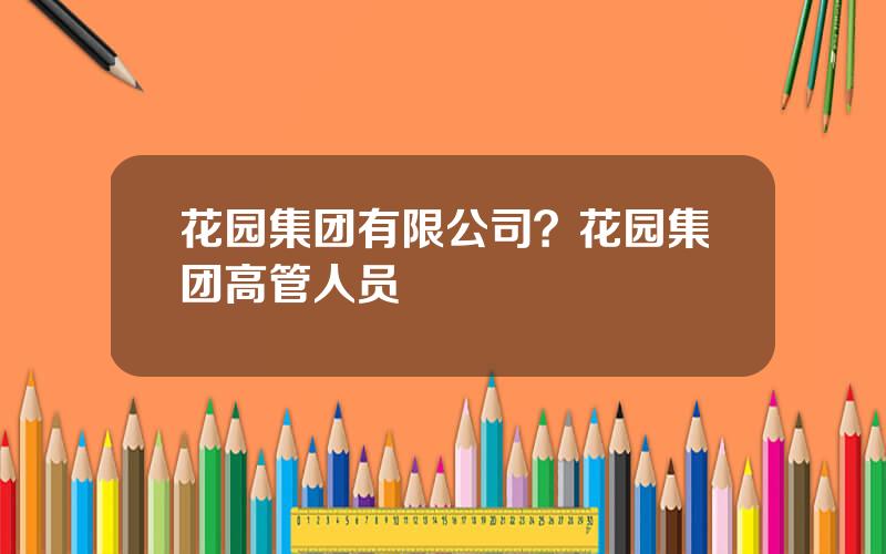 花园集团有限公司？花园集团高管人员