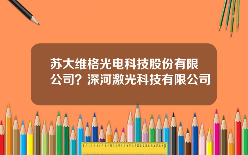 苏大维格光电科技股份有限公司？深河激光科技有限公司