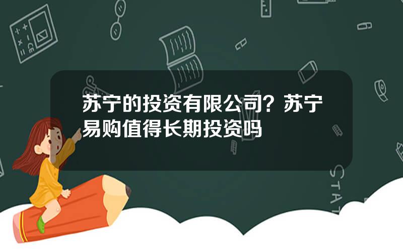 苏宁的投资有限公司？苏宁易购值得长期投资吗