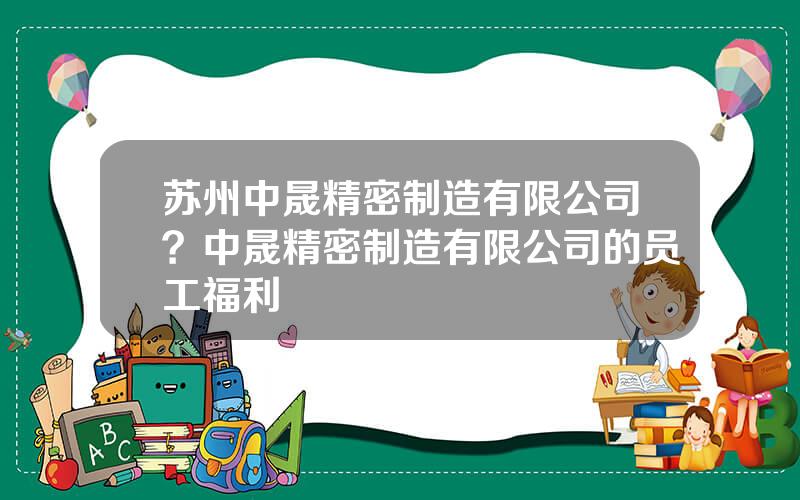 苏州中晟精密制造有限公司？中晟精密制造有限公司的员工福利