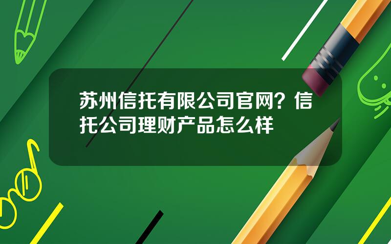 苏州信托有限公司官网？信托公司理财产品怎么样