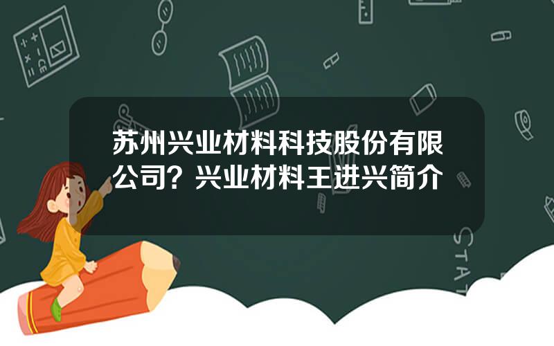 苏州兴业材料科技股份有限公司？兴业材料王进兴简介