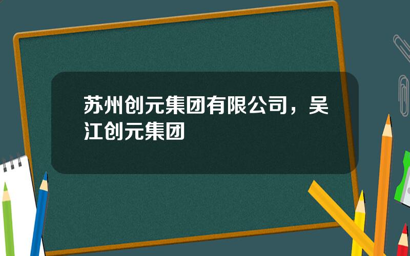 苏州创元集团有限公司，吴江创元集团