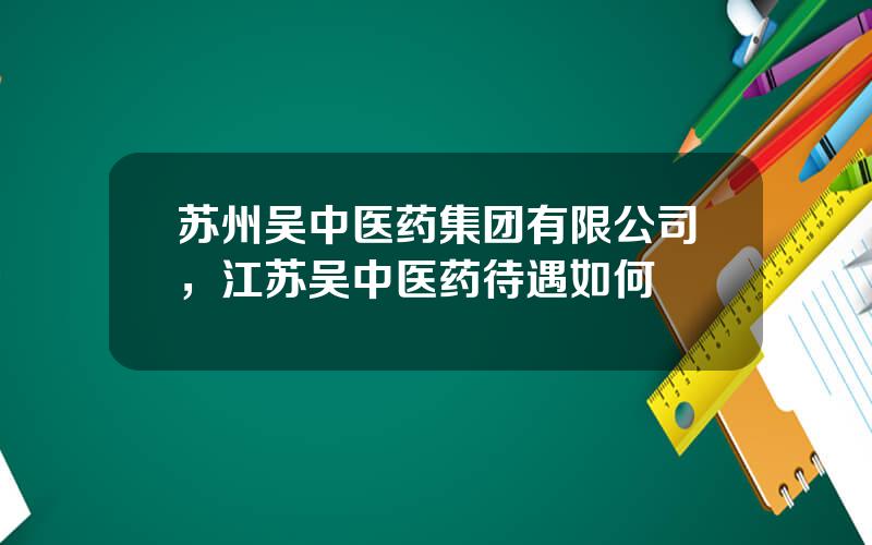 苏州吴中医药集团有限公司，江苏吴中医药待遇如何