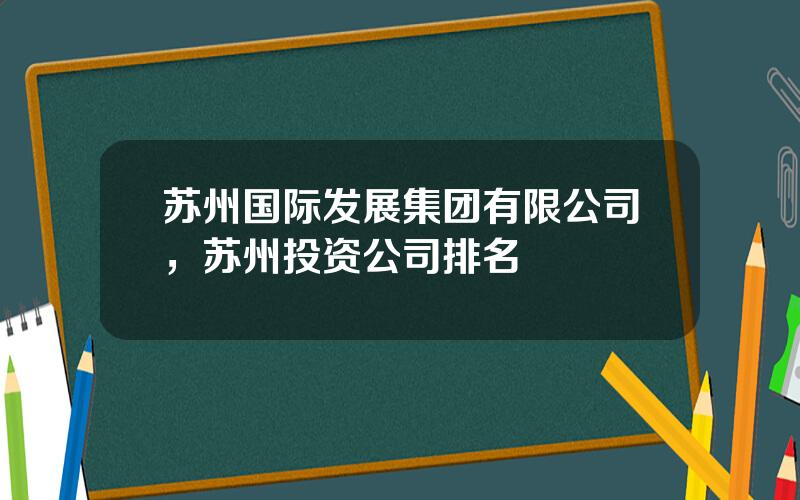 苏州国际发展集团有限公司，苏州投资公司排名