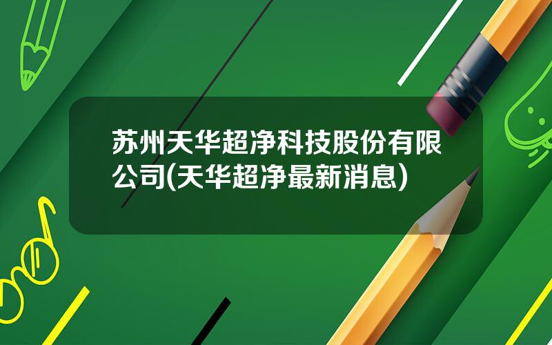 苏州天华超净科技股份有限公司(天华超净最新消息)