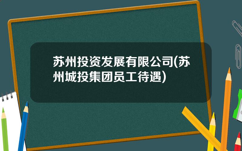 苏州投资发展有限公司(苏州城投集团员工待遇)