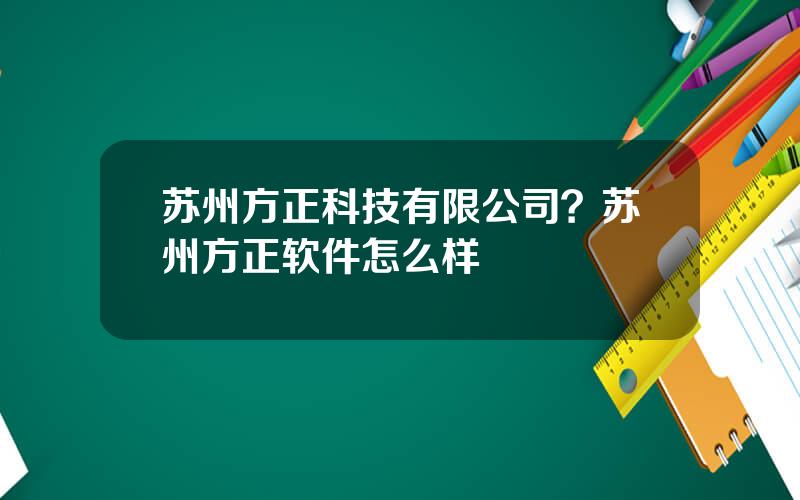 苏州方正科技有限公司？苏州方正软件怎么样