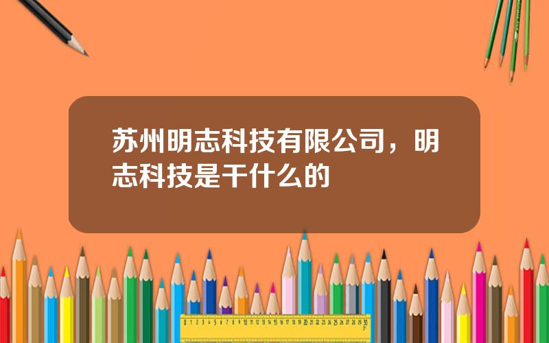 苏州明志科技有限公司，明志科技是干什么的