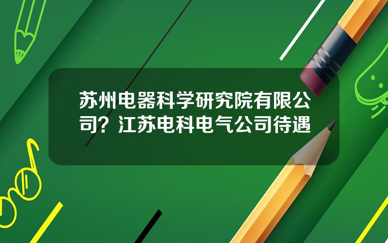 苏州电器科学研究院有限公司？江苏电科电气公司待遇