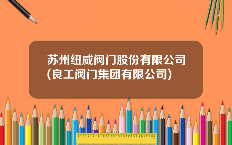 苏州纽威阀门股份有限公司(良工阀门集团有限公司)