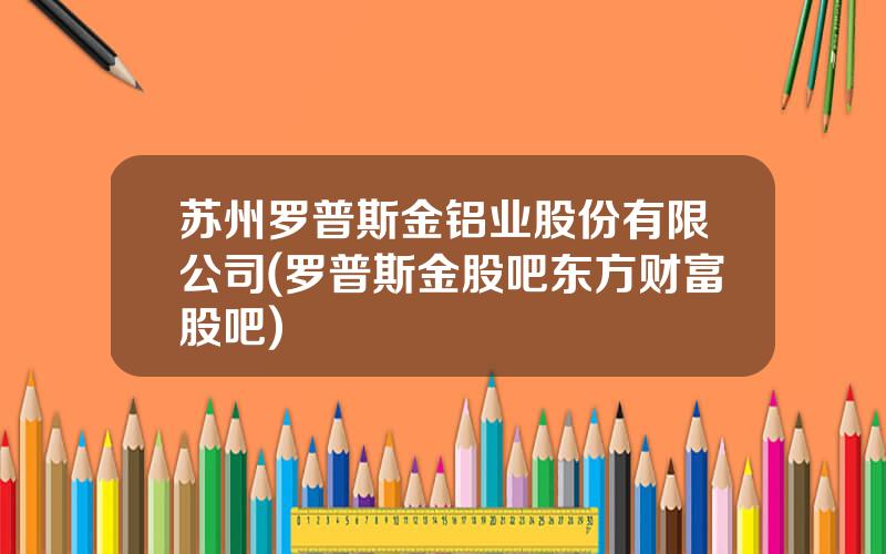 苏州罗普斯金铝业股份有限公司(罗普斯金股吧东方财富股吧)