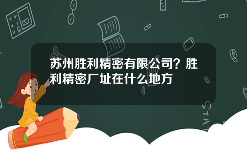 苏州胜利精密有限公司？胜利精密厂址在什么地方