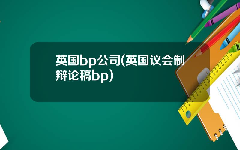 英国bp公司(英国议会制辩论稿bp)