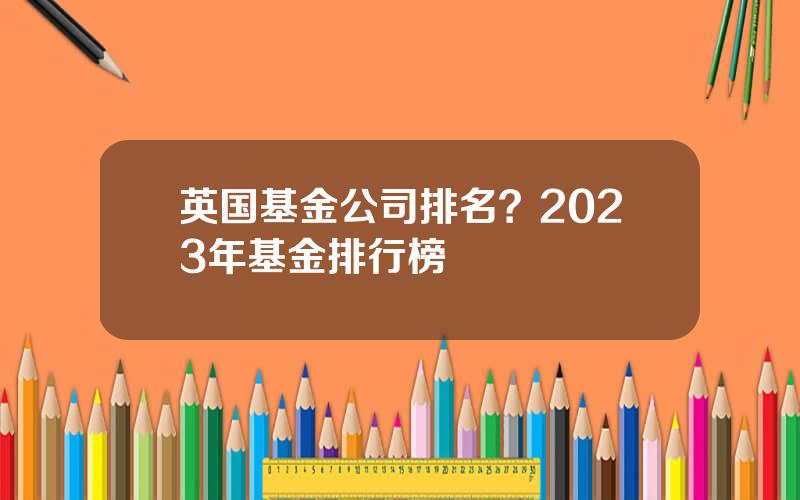 英国基金公司排名？2023年基金排行榜