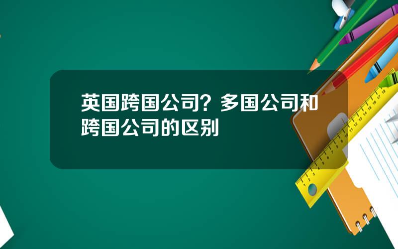 英国跨国公司？多国公司和跨国公司的区别