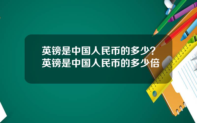 英镑是中国人民币的多少？英镑是中国人民币的多少倍