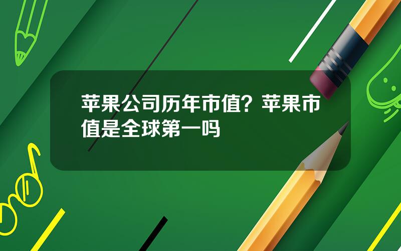 苹果公司历年市值？苹果市值是全球第一吗