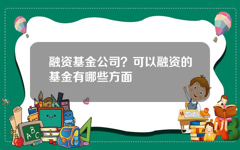 融资基金公司？可以融资的基金有哪些方面