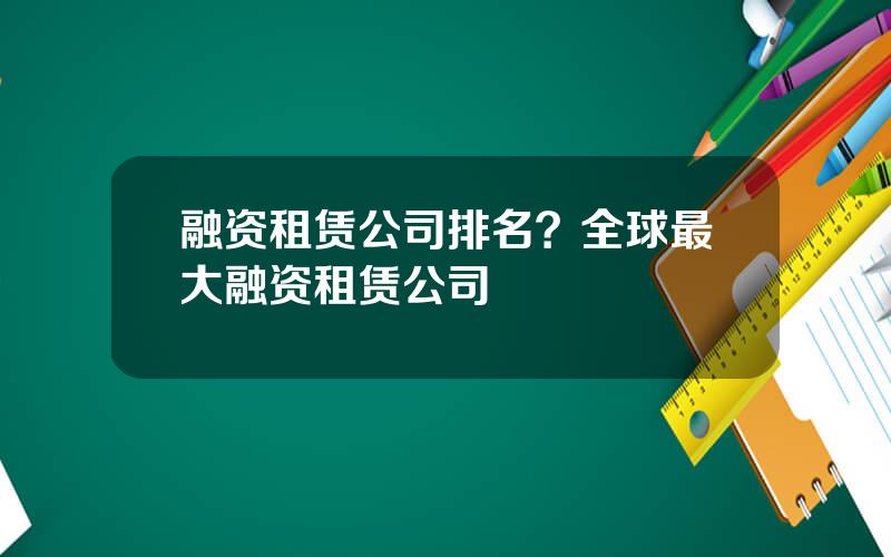 融资租赁公司排名？全球最大融资租赁公司