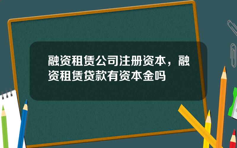 融资租赁公司注册资本，融资租赁贷款有资本金吗