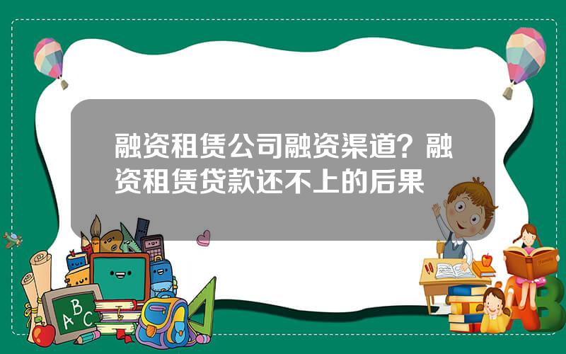 融资租赁公司融资渠道？融资租赁贷款还不上的后果