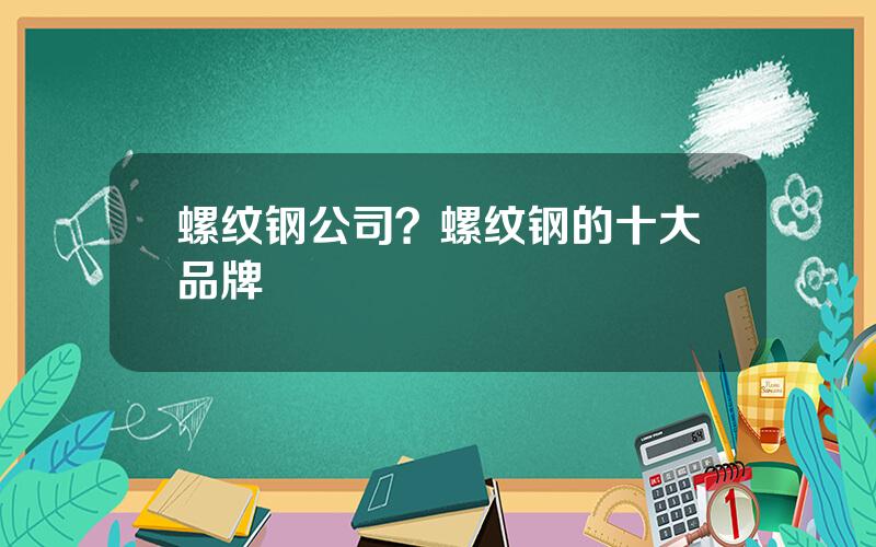 螺纹钢公司？螺纹钢的十大品牌