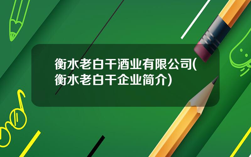 衡水老白干酒业有限公司(衡水老白干企业简介)