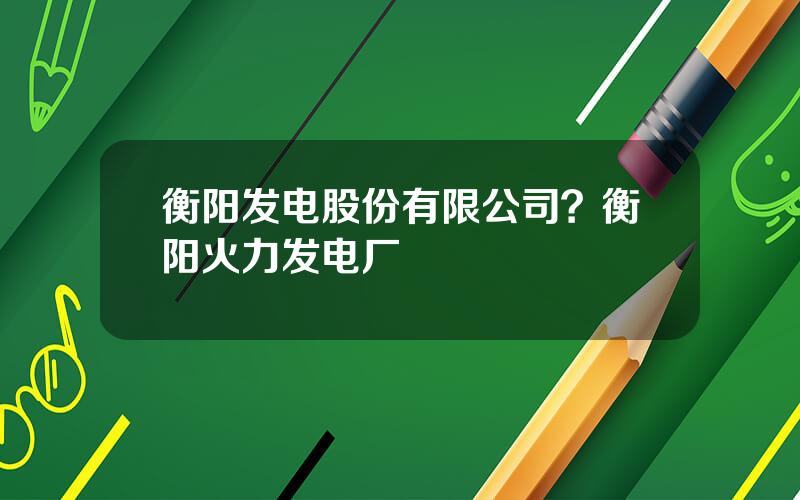 衡阳发电股份有限公司？衡阳火力发电厂