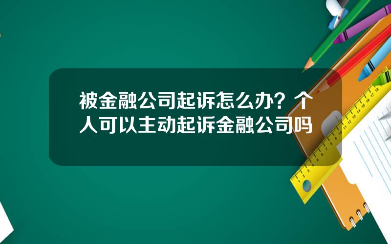 被金融公司起诉怎么办？个人可以主动起诉金融公司吗